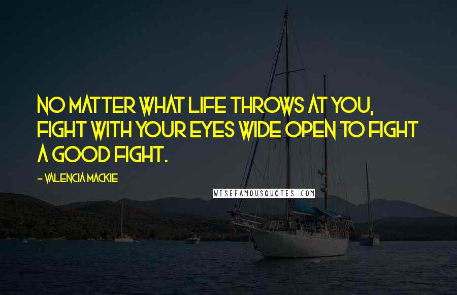 Valencia Mackie Quotes: No matter what life throws at you, fight with your eyes wide open to fight a good fight.