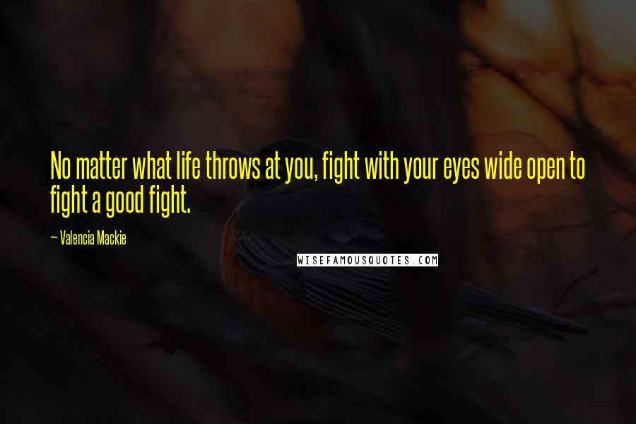 Valencia Mackie Quotes: No matter what life throws at you, fight with your eyes wide open to fight a good fight.