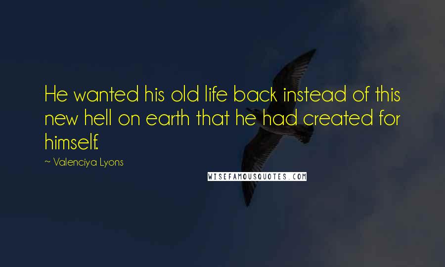 Valenciya Lyons Quotes: He wanted his old life back instead of this new hell on earth that he had created for himself.