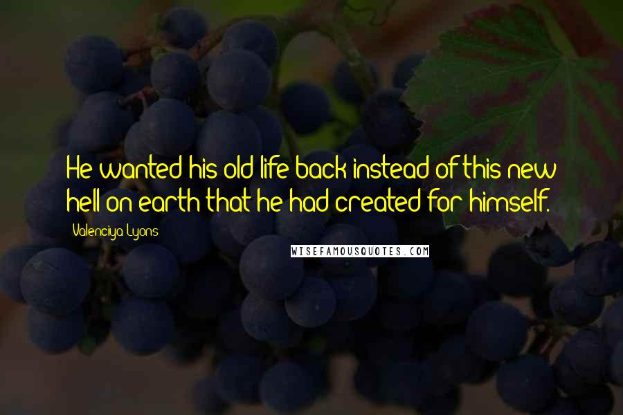 Valenciya Lyons Quotes: He wanted his old life back instead of this new hell on earth that he had created for himself.