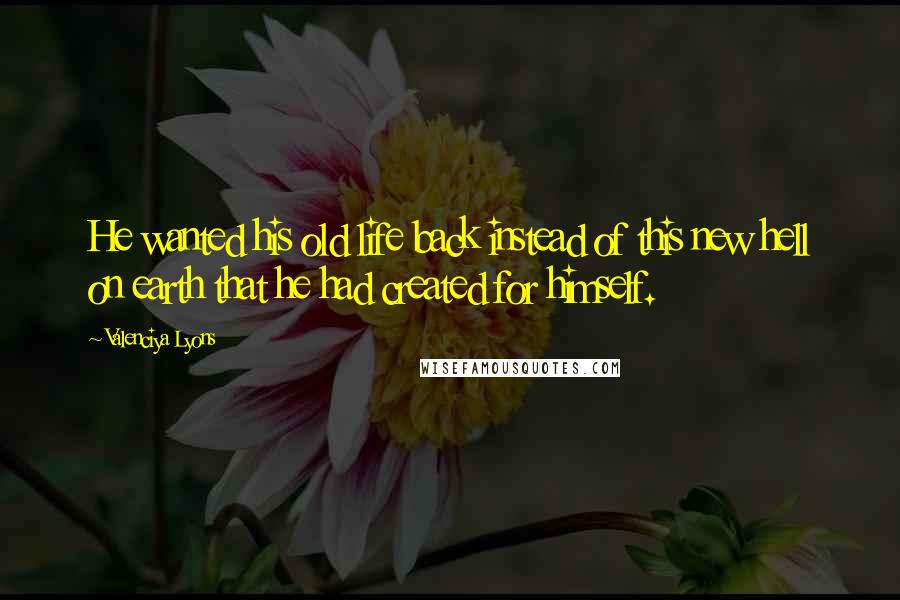 Valenciya Lyons Quotes: He wanted his old life back instead of this new hell on earth that he had created for himself.