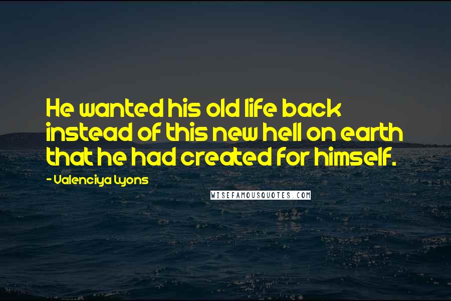 Valenciya Lyons Quotes: He wanted his old life back instead of this new hell on earth that he had created for himself.