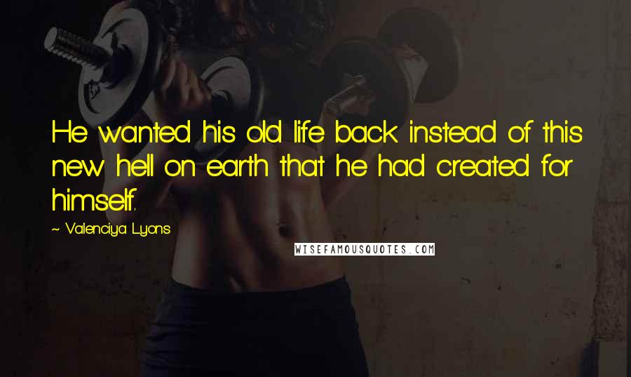 Valenciya Lyons Quotes: He wanted his old life back instead of this new hell on earth that he had created for himself.