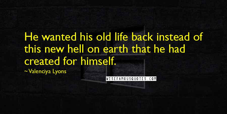 Valenciya Lyons Quotes: He wanted his old life back instead of this new hell on earth that he had created for himself.