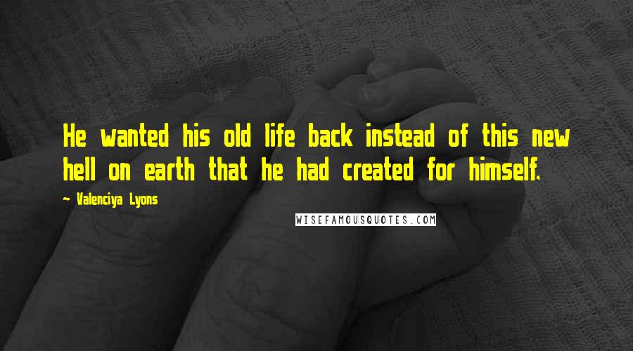 Valenciya Lyons Quotes: He wanted his old life back instead of this new hell on earth that he had created for himself.