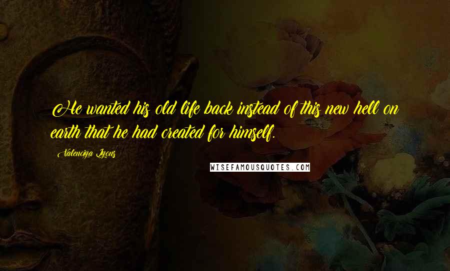 Valenciya Lyons Quotes: He wanted his old life back instead of this new hell on earth that he had created for himself.