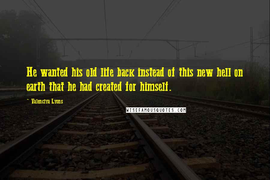 Valenciya Lyons Quotes: He wanted his old life back instead of this new hell on earth that he had created for himself.