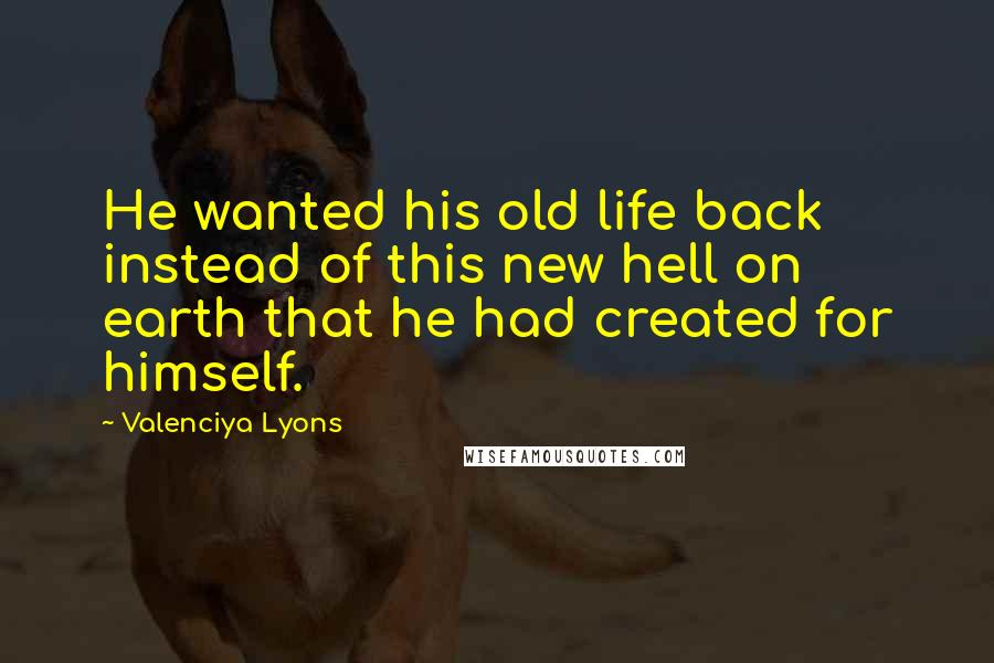 Valenciya Lyons Quotes: He wanted his old life back instead of this new hell on earth that he had created for himself.