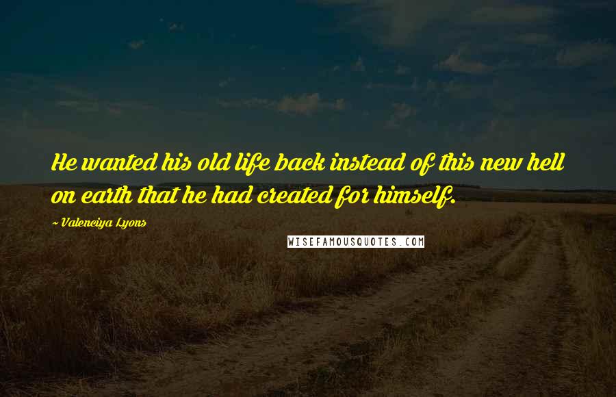 Valenciya Lyons Quotes: He wanted his old life back instead of this new hell on earth that he had created for himself.