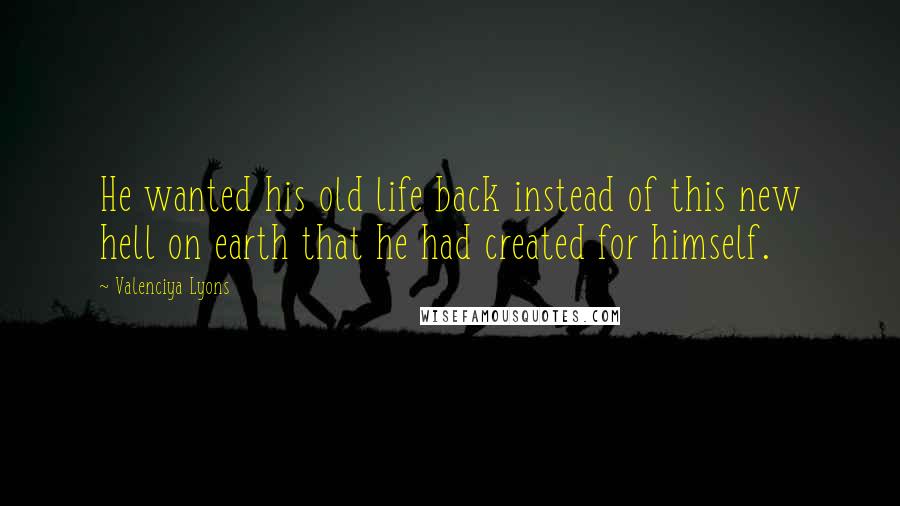 Valenciya Lyons Quotes: He wanted his old life back instead of this new hell on earth that he had created for himself.