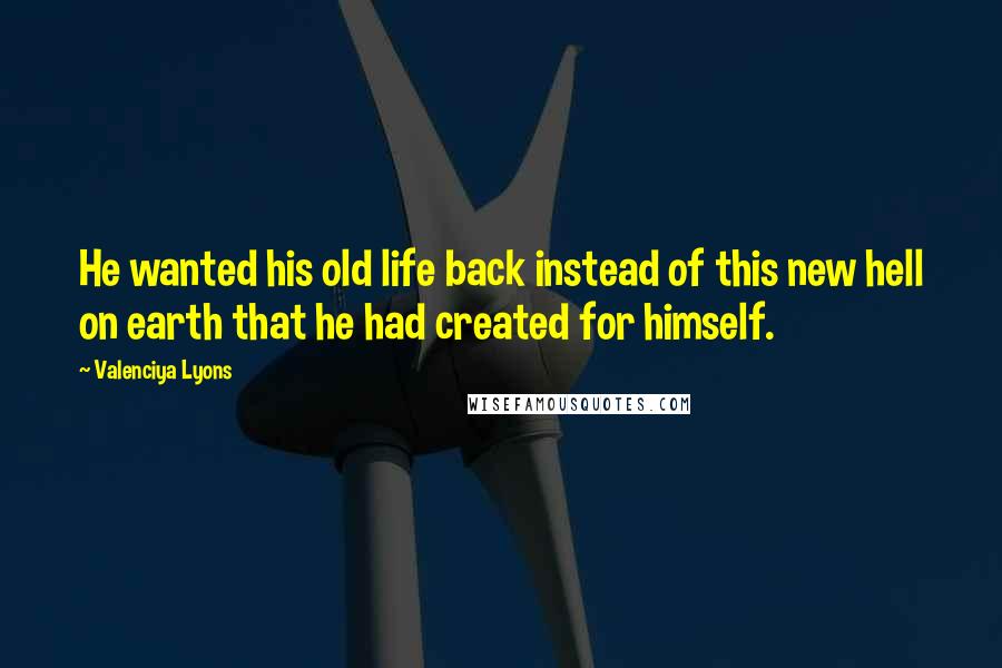 Valenciya Lyons Quotes: He wanted his old life back instead of this new hell on earth that he had created for himself.