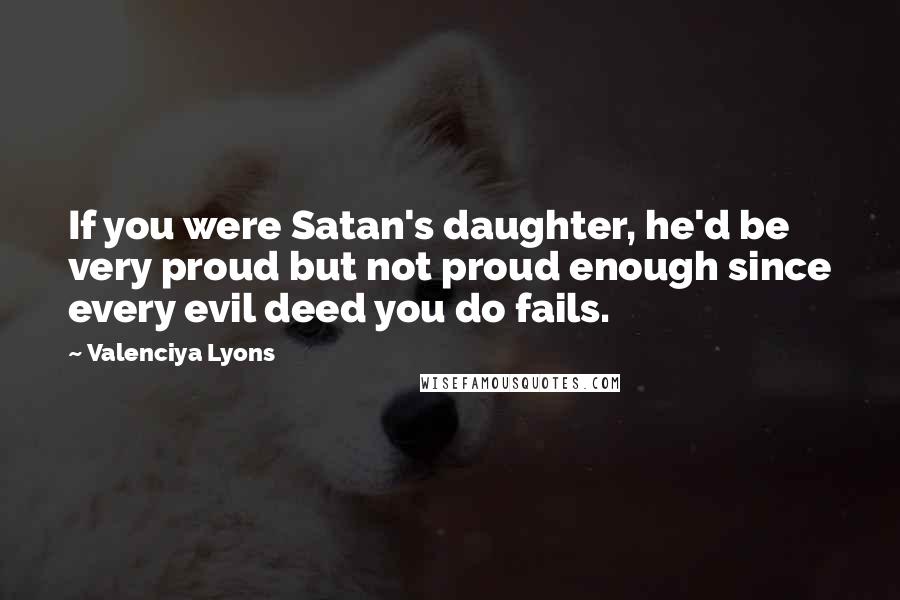 Valenciya Lyons Quotes: If you were Satan's daughter, he'd be very proud but not proud enough since every evil deed you do fails.