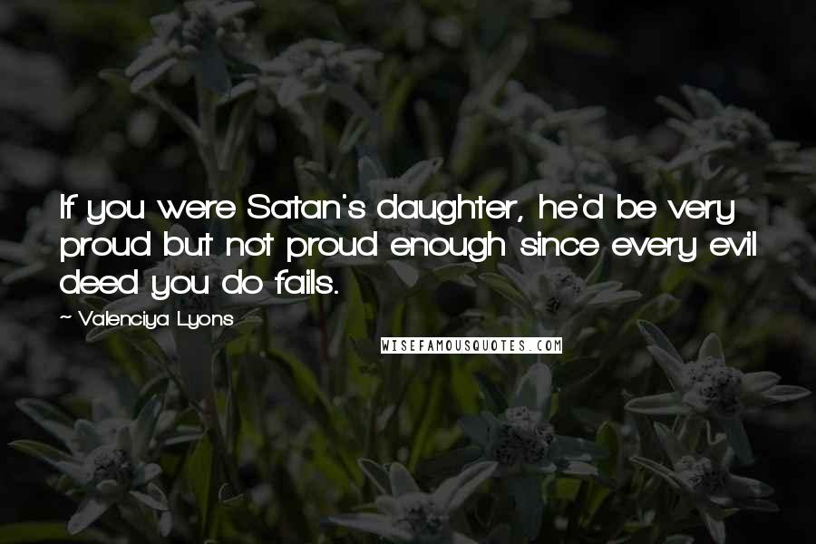 Valenciya Lyons Quotes: If you were Satan's daughter, he'd be very proud but not proud enough since every evil deed you do fails.