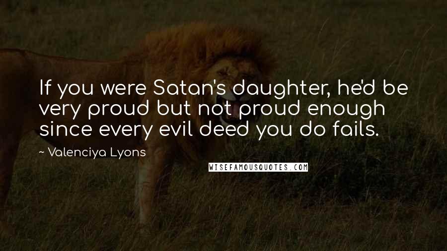 Valenciya Lyons Quotes: If you were Satan's daughter, he'd be very proud but not proud enough since every evil deed you do fails.