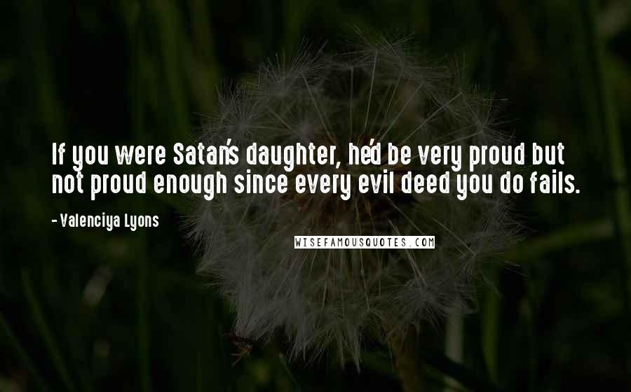 Valenciya Lyons Quotes: If you were Satan's daughter, he'd be very proud but not proud enough since every evil deed you do fails.