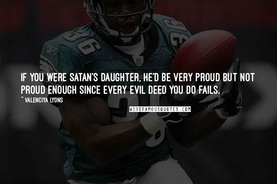 Valenciya Lyons Quotes: If you were Satan's daughter, he'd be very proud but not proud enough since every evil deed you do fails.