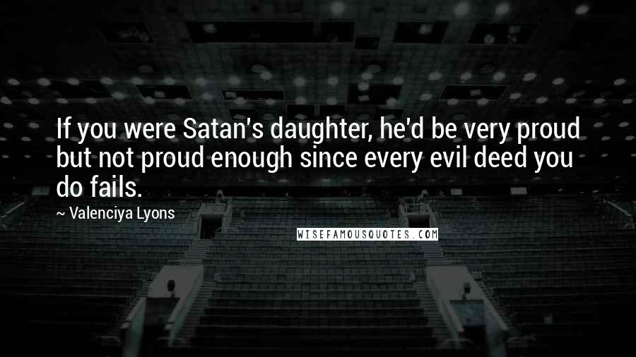 Valenciya Lyons Quotes: If you were Satan's daughter, he'd be very proud but not proud enough since every evil deed you do fails.