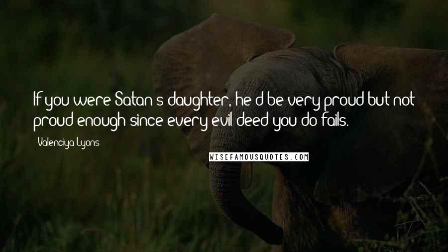 Valenciya Lyons Quotes: If you were Satan's daughter, he'd be very proud but not proud enough since every evil deed you do fails.