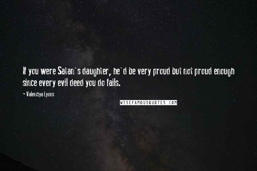 Valenciya Lyons Quotes: If you were Satan's daughter, he'd be very proud but not proud enough since every evil deed you do fails.