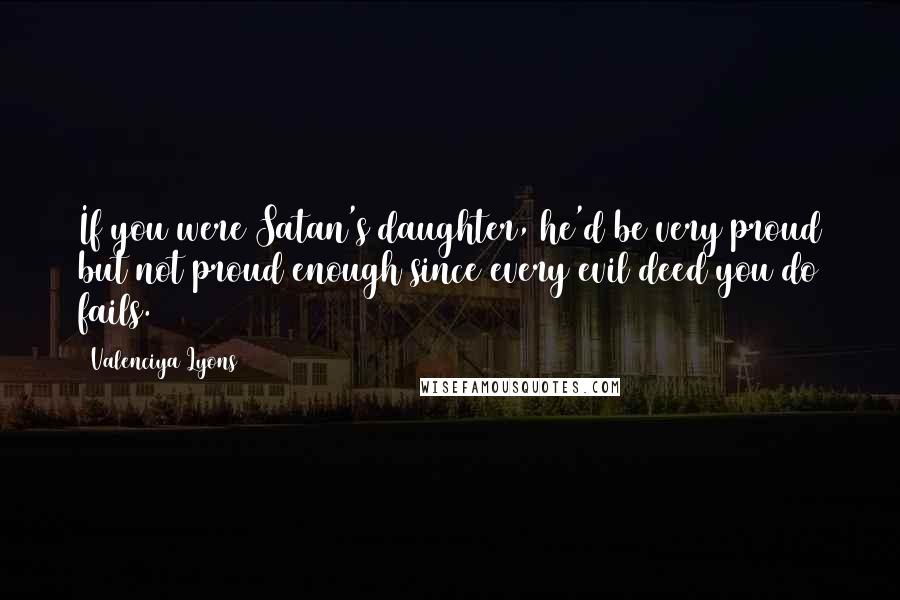 Valenciya Lyons Quotes: If you were Satan's daughter, he'd be very proud but not proud enough since every evil deed you do fails.