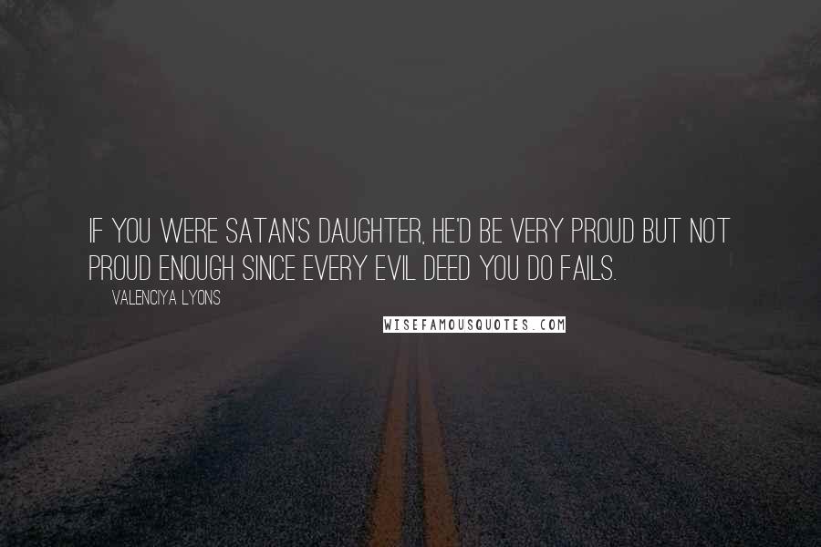 Valenciya Lyons Quotes: If you were Satan's daughter, he'd be very proud but not proud enough since every evil deed you do fails.