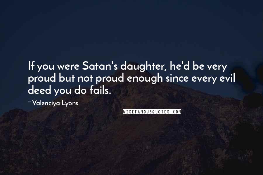 Valenciya Lyons Quotes: If you were Satan's daughter, he'd be very proud but not proud enough since every evil deed you do fails.