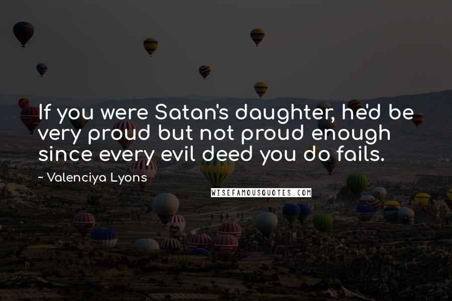 Valenciya Lyons Quotes: If you were Satan's daughter, he'd be very proud but not proud enough since every evil deed you do fails.