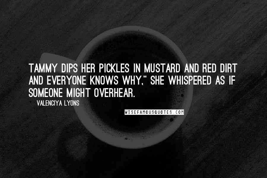 Valenciya Lyons Quotes: Tammy dips her pickles in mustard and red dirt and everyone knows why," she whispered as if someone might overhear.