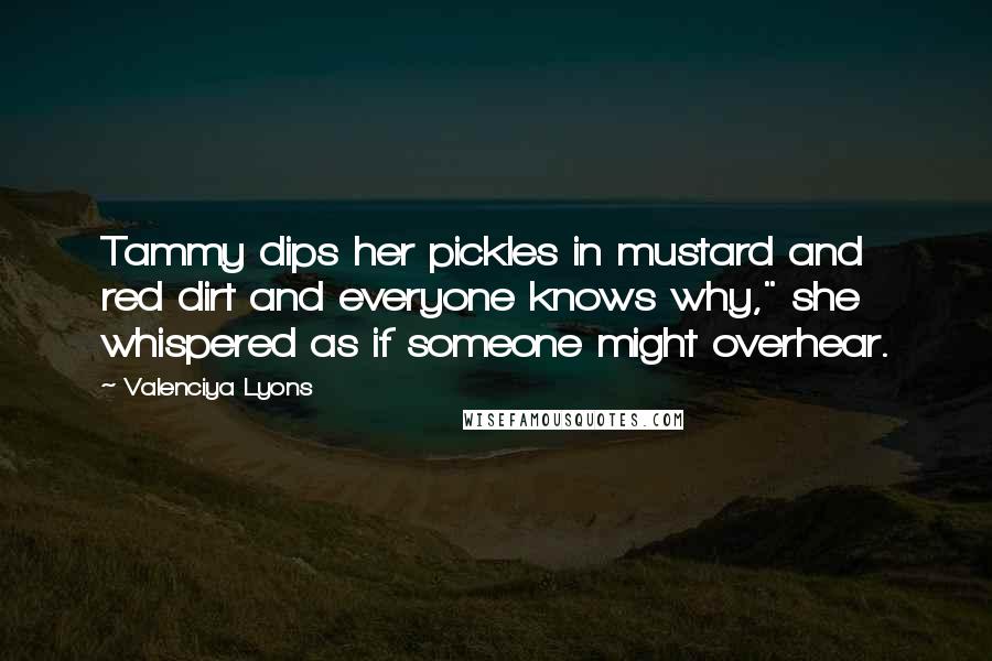 Valenciya Lyons Quotes: Tammy dips her pickles in mustard and red dirt and everyone knows why," she whispered as if someone might overhear.