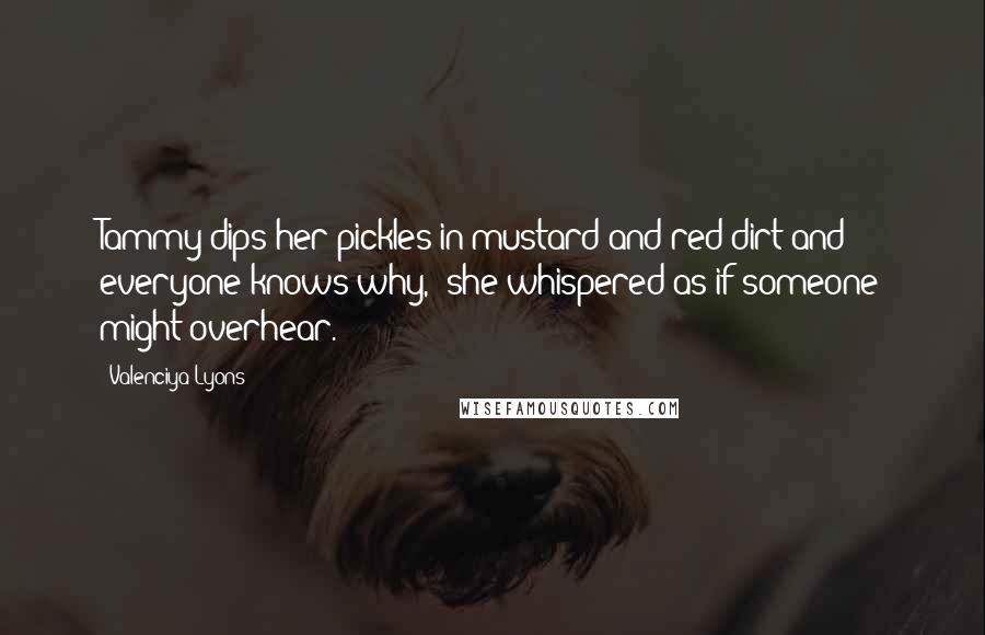 Valenciya Lyons Quotes: Tammy dips her pickles in mustard and red dirt and everyone knows why," she whispered as if someone might overhear.