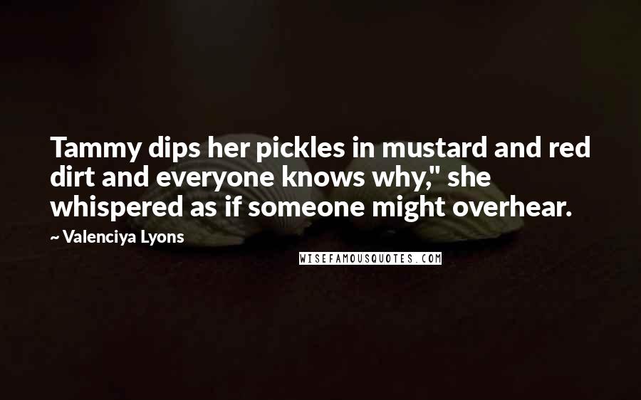 Valenciya Lyons Quotes: Tammy dips her pickles in mustard and red dirt and everyone knows why," she whispered as if someone might overhear.