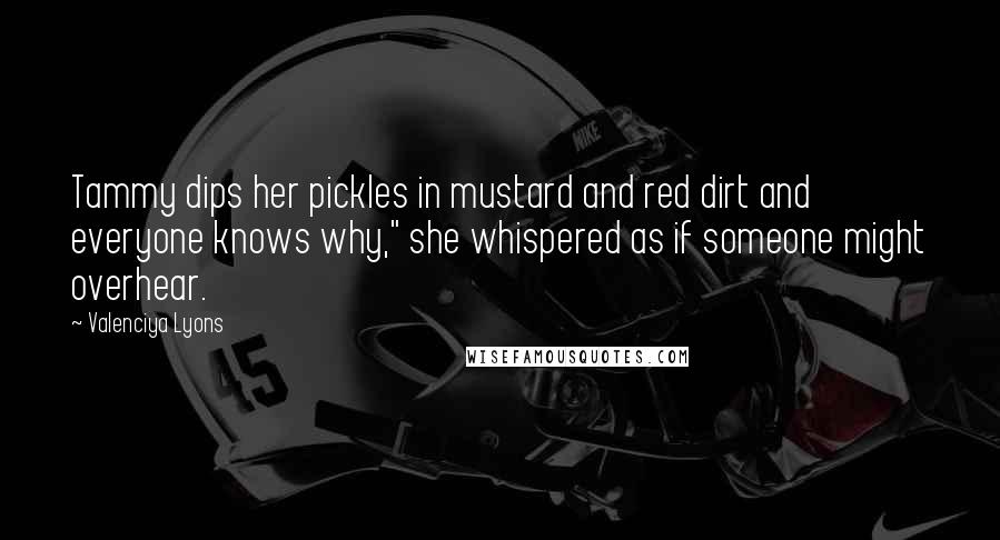 Valenciya Lyons Quotes: Tammy dips her pickles in mustard and red dirt and everyone knows why," she whispered as if someone might overhear.