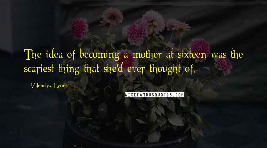 Valenciya Lyons Quotes: The idea of becoming a mother at sixteen was the scariest thing that she'd ever thought of.