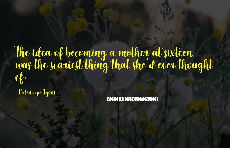 Valenciya Lyons Quotes: The idea of becoming a mother at sixteen was the scariest thing that she'd ever thought of.