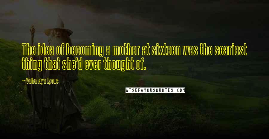 Valenciya Lyons Quotes: The idea of becoming a mother at sixteen was the scariest thing that she'd ever thought of.