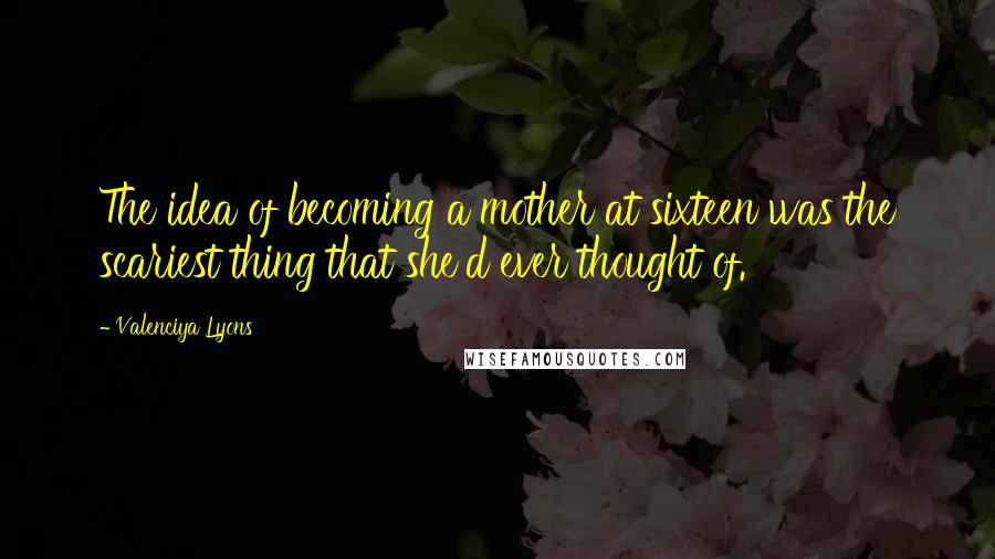 Valenciya Lyons Quotes: The idea of becoming a mother at sixteen was the scariest thing that she'd ever thought of.