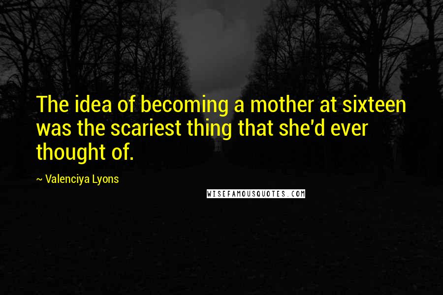 Valenciya Lyons Quotes: The idea of becoming a mother at sixteen was the scariest thing that she'd ever thought of.