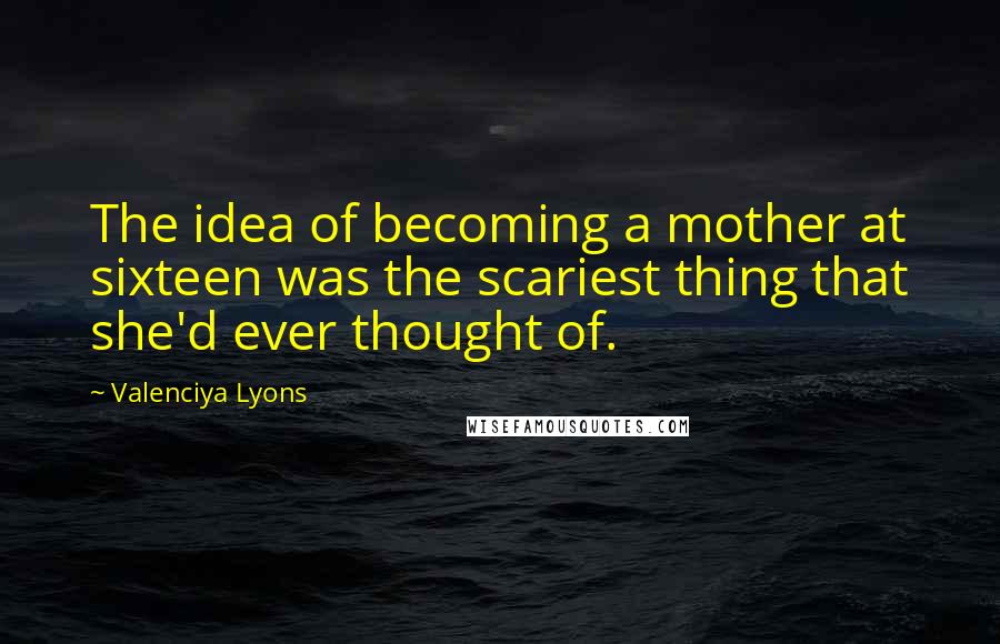 Valenciya Lyons Quotes: The idea of becoming a mother at sixteen was the scariest thing that she'd ever thought of.