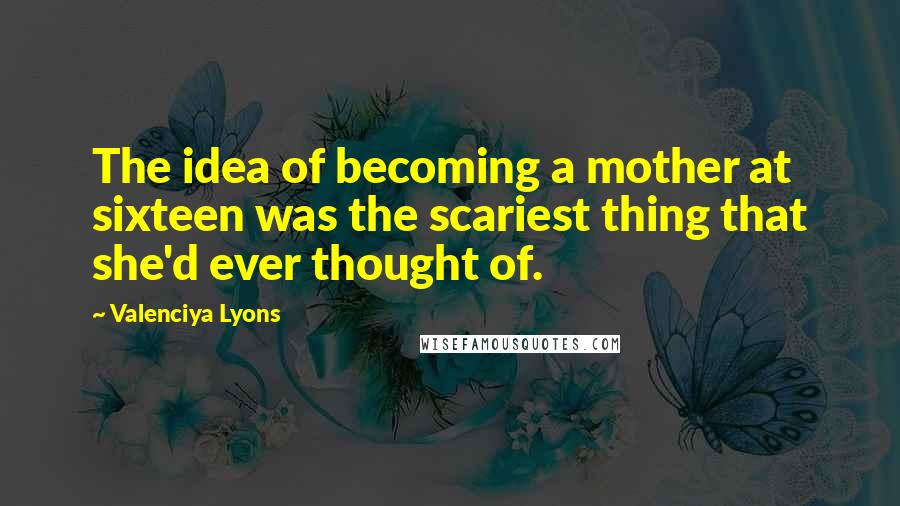 Valenciya Lyons Quotes: The idea of becoming a mother at sixteen was the scariest thing that she'd ever thought of.