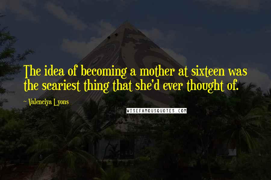 Valenciya Lyons Quotes: The idea of becoming a mother at sixteen was the scariest thing that she'd ever thought of.