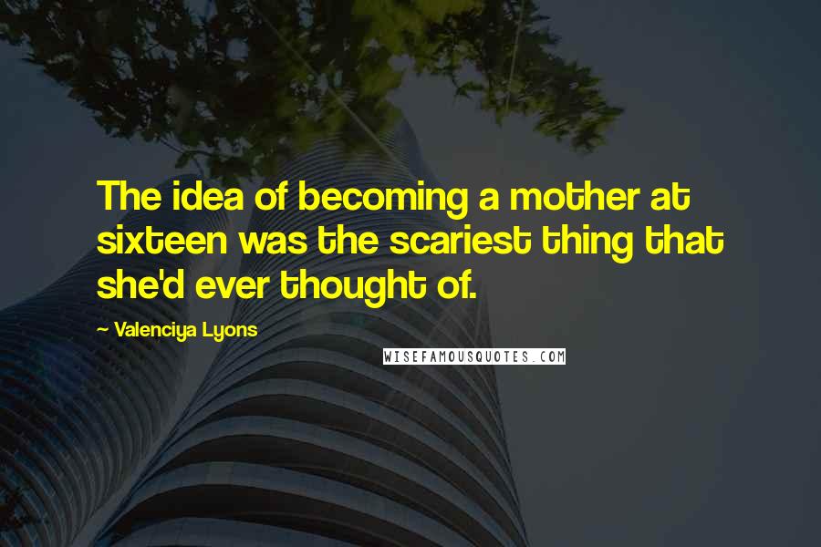 Valenciya Lyons Quotes: The idea of becoming a mother at sixteen was the scariest thing that she'd ever thought of.