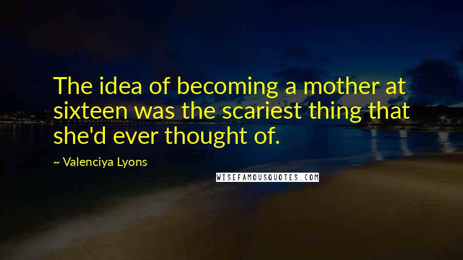 Valenciya Lyons Quotes: The idea of becoming a mother at sixteen was the scariest thing that she'd ever thought of.