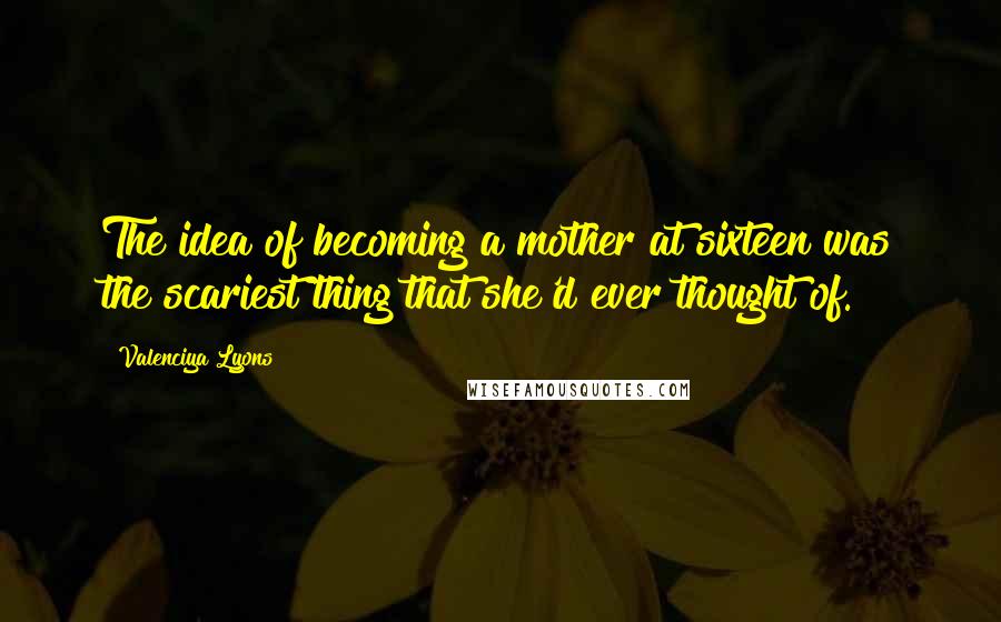 Valenciya Lyons Quotes: The idea of becoming a mother at sixteen was the scariest thing that she'd ever thought of.