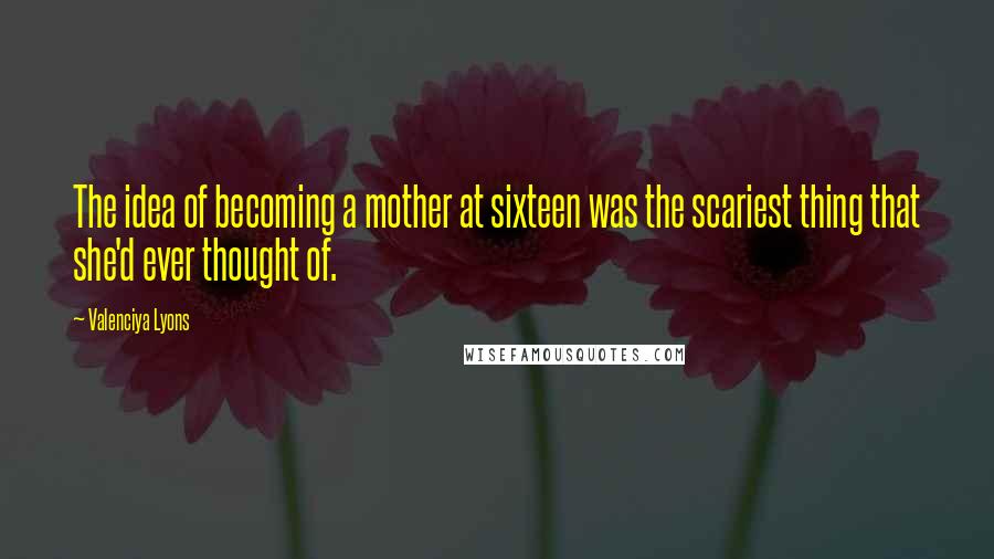 Valenciya Lyons Quotes: The idea of becoming a mother at sixteen was the scariest thing that she'd ever thought of.