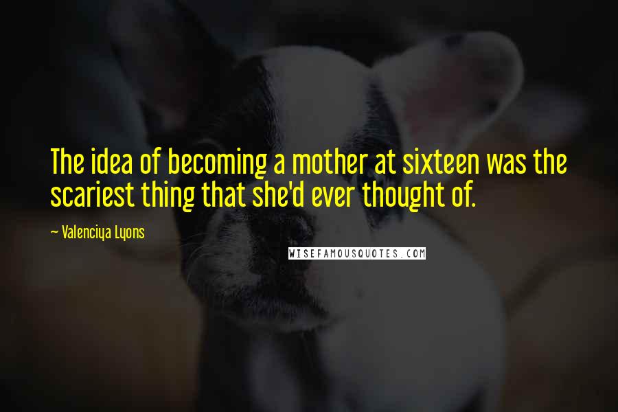 Valenciya Lyons Quotes: The idea of becoming a mother at sixteen was the scariest thing that she'd ever thought of.