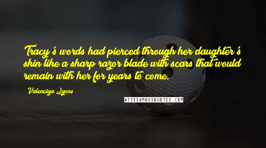 Valenciya Lyons Quotes: Tracy's words had pierced through her daughter's skin like a sharp razor blade with scars that would remain with her for years to come.