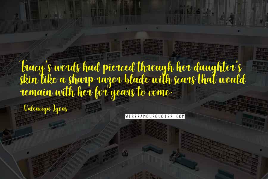 Valenciya Lyons Quotes: Tracy's words had pierced through her daughter's skin like a sharp razor blade with scars that would remain with her for years to come.