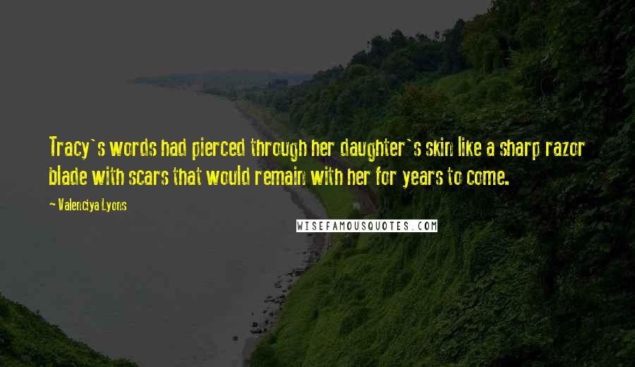 Valenciya Lyons Quotes: Tracy's words had pierced through her daughter's skin like a sharp razor blade with scars that would remain with her for years to come.