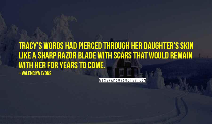 Valenciya Lyons Quotes: Tracy's words had pierced through her daughter's skin like a sharp razor blade with scars that would remain with her for years to come.