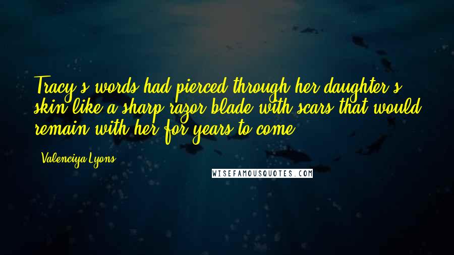 Valenciya Lyons Quotes: Tracy's words had pierced through her daughter's skin like a sharp razor blade with scars that would remain with her for years to come.